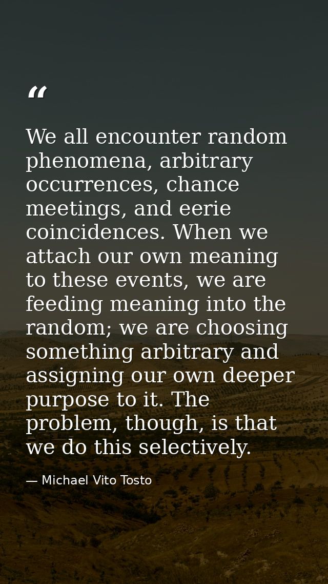 We all encounter random phenomena, arbitrary occurrences, chance meetings, and eerie coincidences. When we attach our ow — Michael Vito Tosto