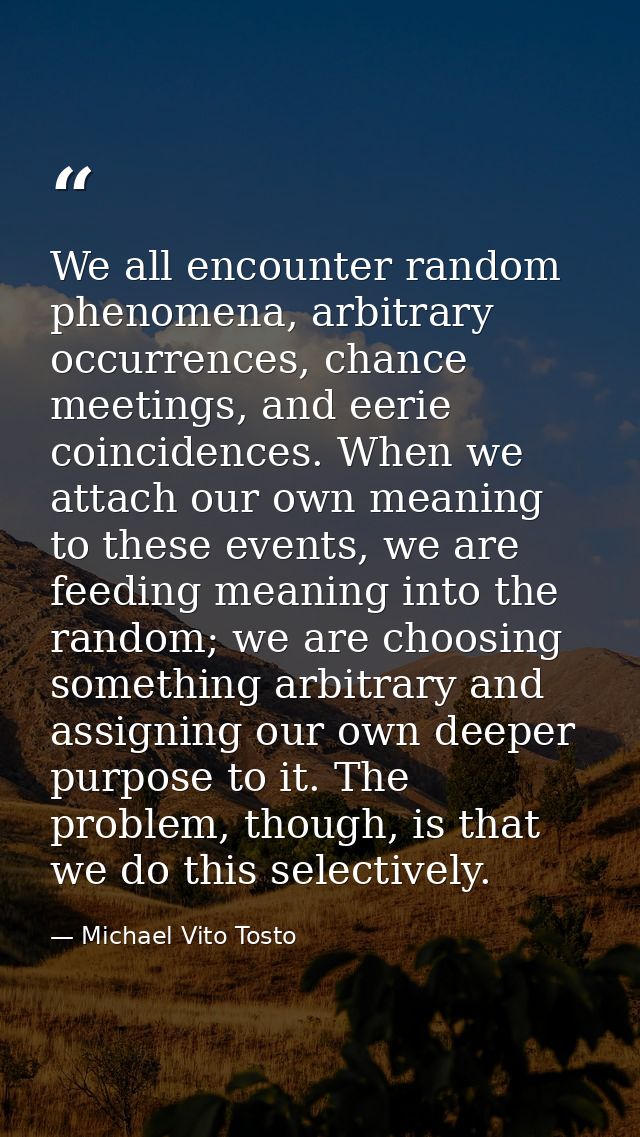 We all encounter random phenomena, arbitrary occurrences, chance meetings, and eerie coincidences. When we attach our ow — Michael Vito Tosto