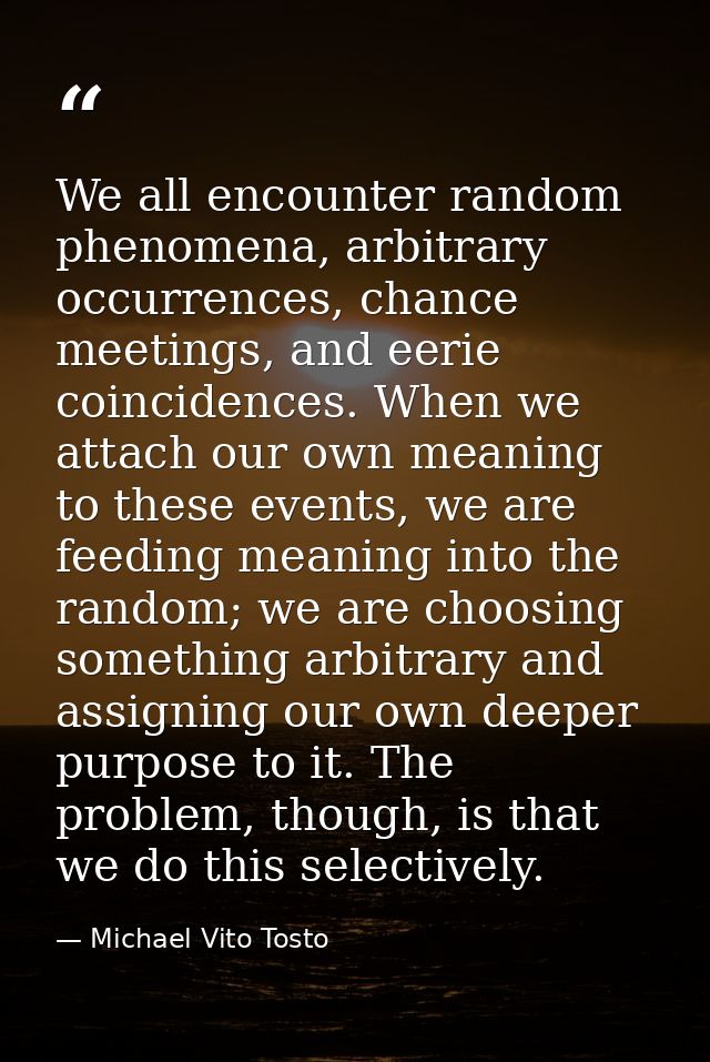 We all encounter random phenomena, arbitrary occurrences, chance meetings, and eerie coincidences. When we attach our ow — Michael Vito Tosto