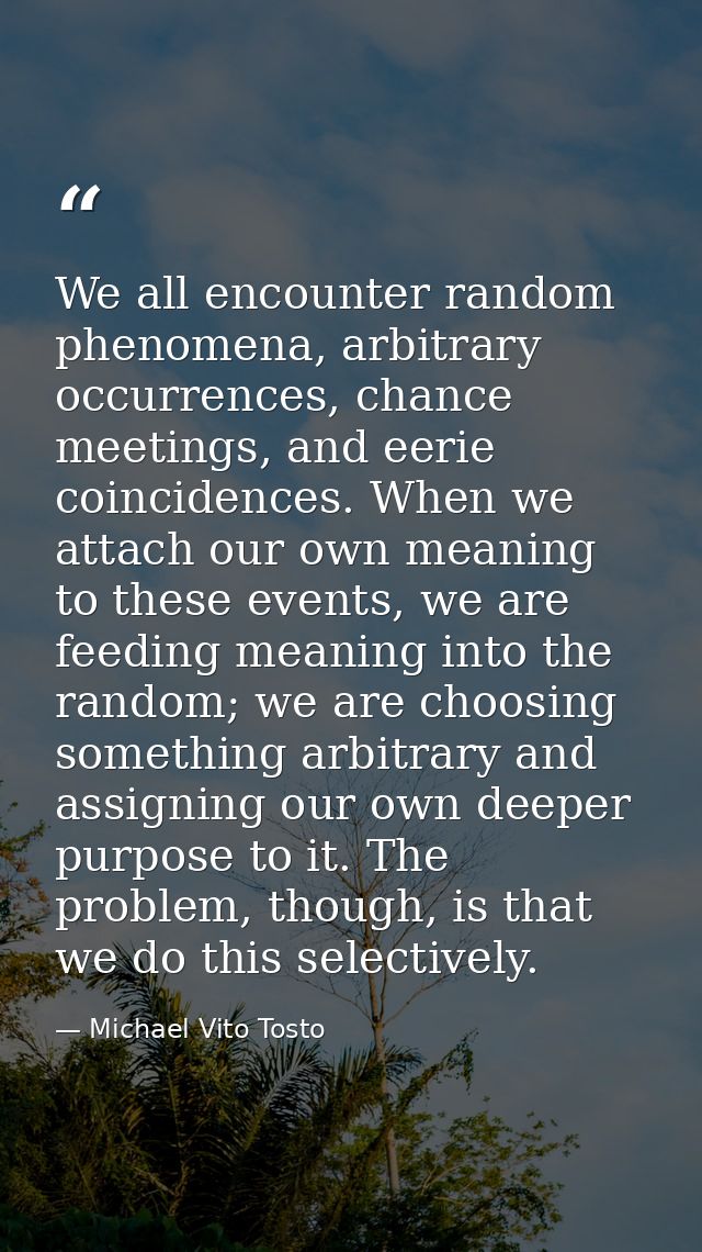 We all encounter random phenomena, arbitrary occurrences, chance meetings, and eerie coincidences. When we attach our ow — Michael Vito Tosto