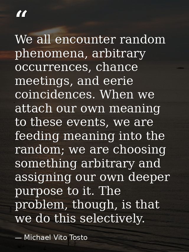We all encounter random phenomena, arbitrary occurrences, chance meetings, and eerie coincidences. When we attach our ow — Michael Vito Tosto