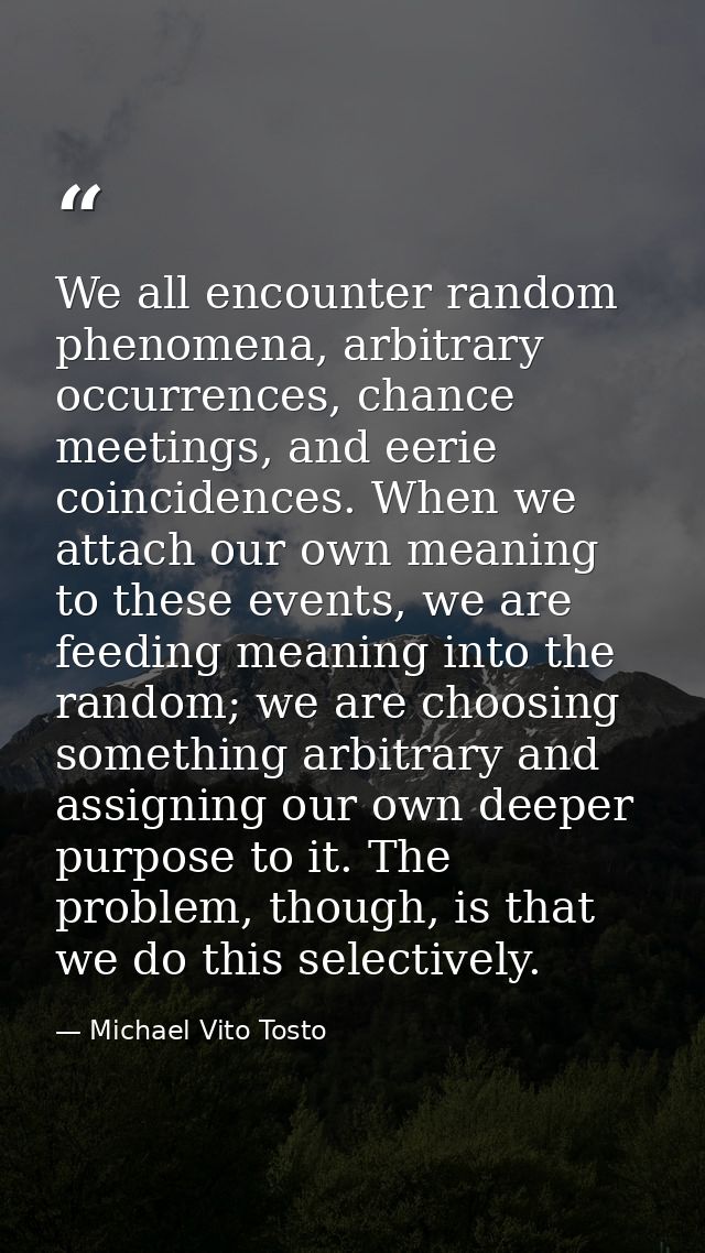 We all encounter random phenomena, arbitrary occurrences, chance meetings, and eerie coincidences. When we attach our ow — Michael Vito Tosto