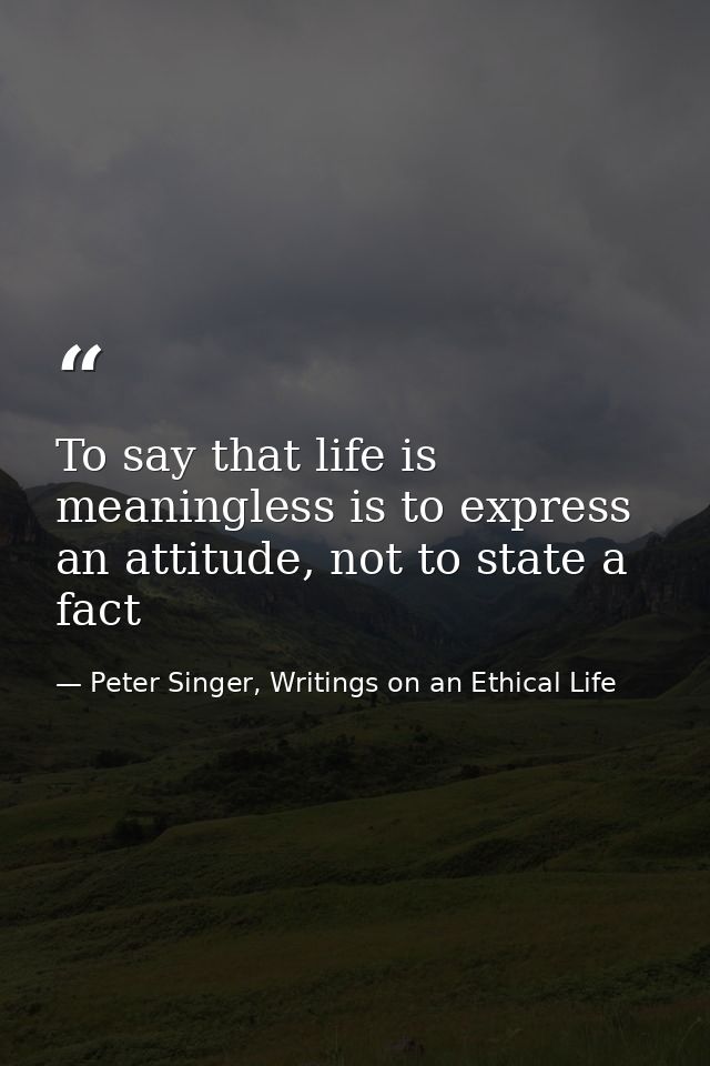 To say that life is meaningless is to express an attitude, not to state a fact — Peter Singer, Writings on an Ethical Life
