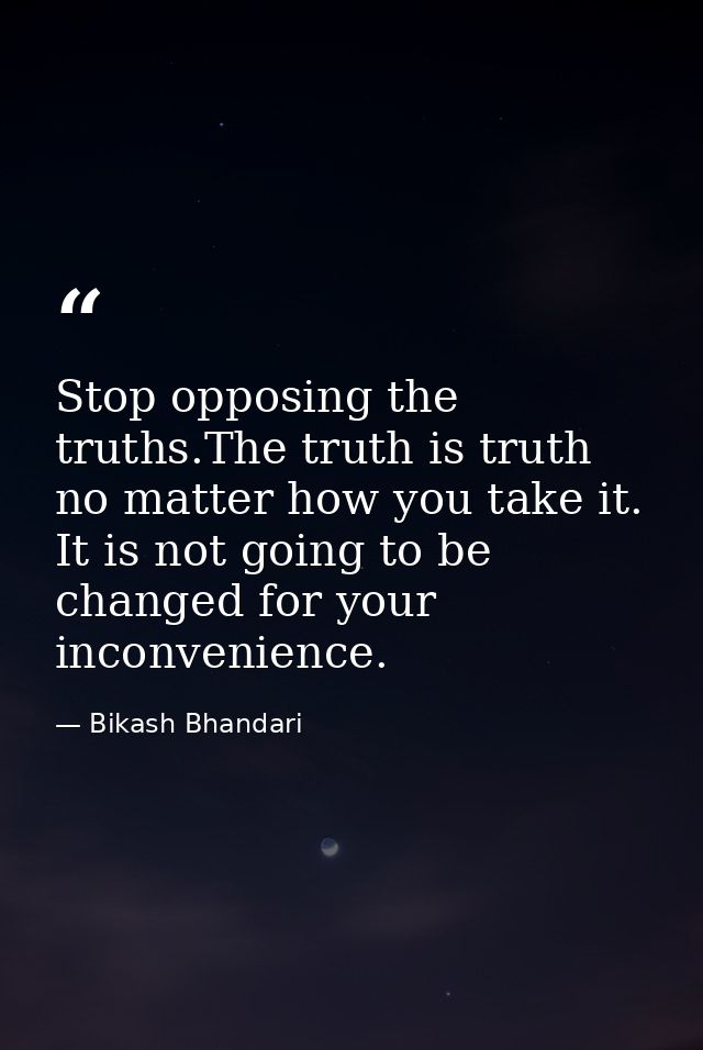 Stop opposing the truths.The truth is truth no matter how you take it. It is not going to be changed for your inconvenie — Bikash Bhandari