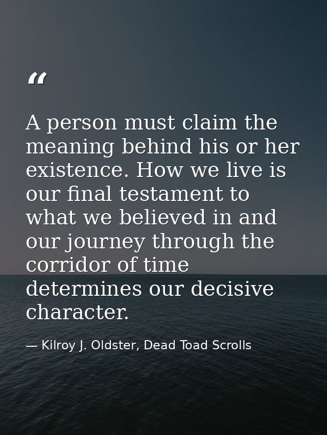 A person must claim the meaning behind his or her existence. How we live is our final testament to what we believed in a — Kilroy J. Oldster, Dead Toad Scrolls