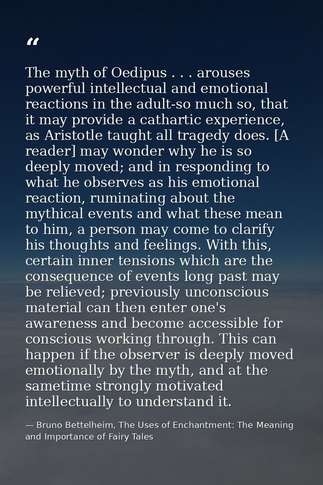 The myth of Oedipus . . . arouses powerful intellectual and emotional reactions in the adult-so much so, that it may pro — Bruno Bettelheim, The Uses of Enchantment: The Meaning and Importance of Fairy Tales