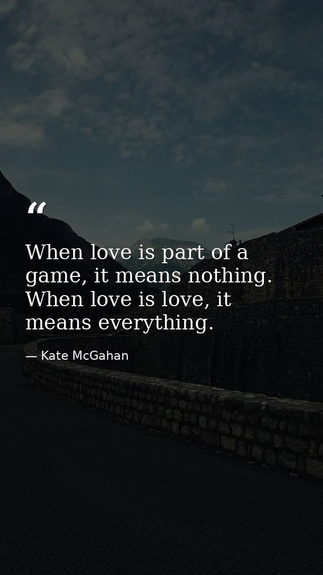 When love is part of a game, it means nothing. When love is love, it means everything. — Kate McGahan