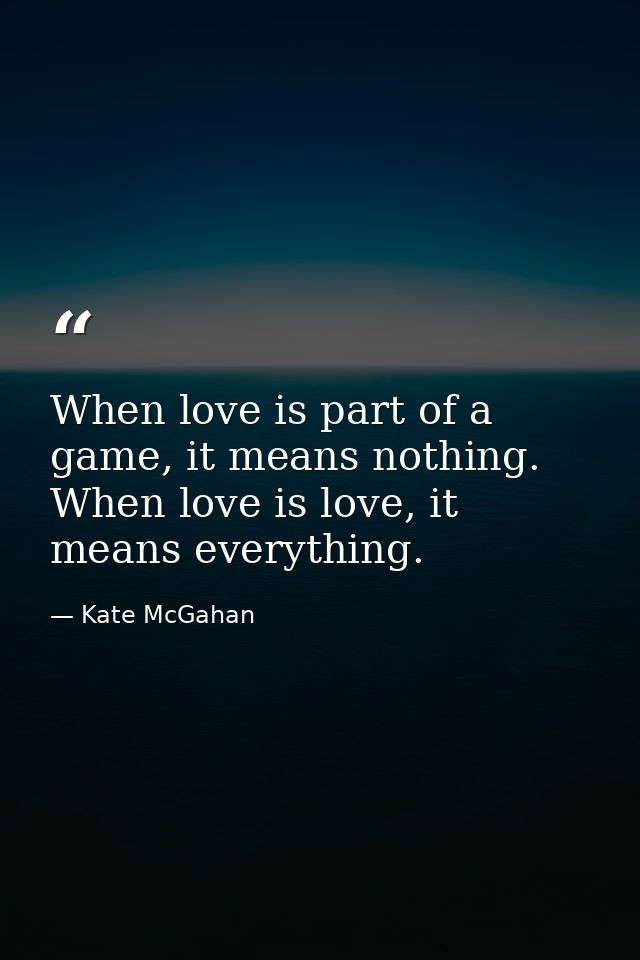 When love is part of a game, it means nothing. When love is love, it means everything. — Kate McGahan