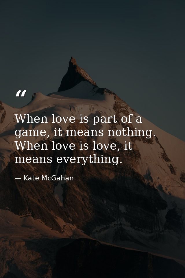 When love is part of a game, it means nothing. When love is love, it means everything. — Kate McGahan