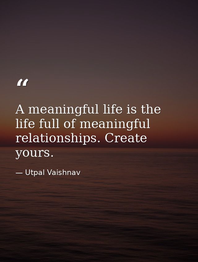 A meaningful life is the life full of meaningful relationships. Create yours. — Utpal Vaishnav
