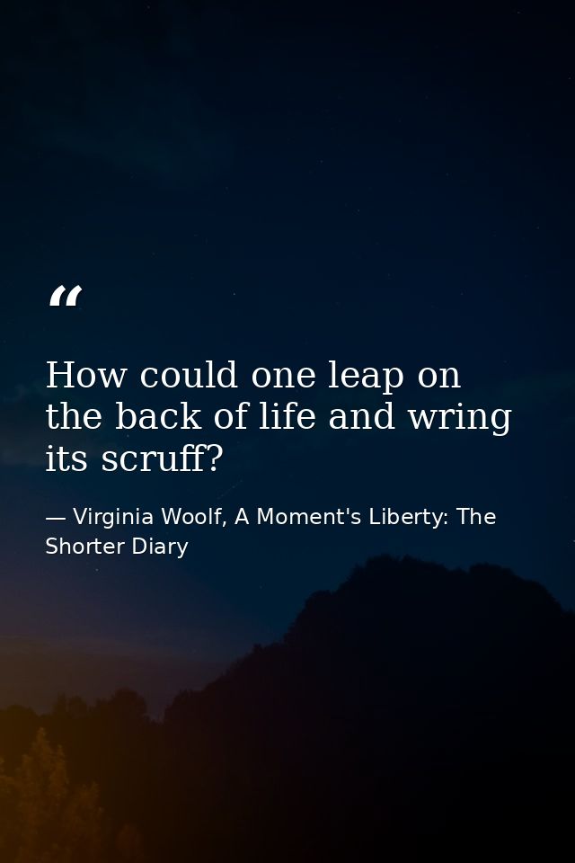 How could one leap on the back of life and wring its scruff? — Virginia Woolf, A Moment's Liberty: The Shorter Diary