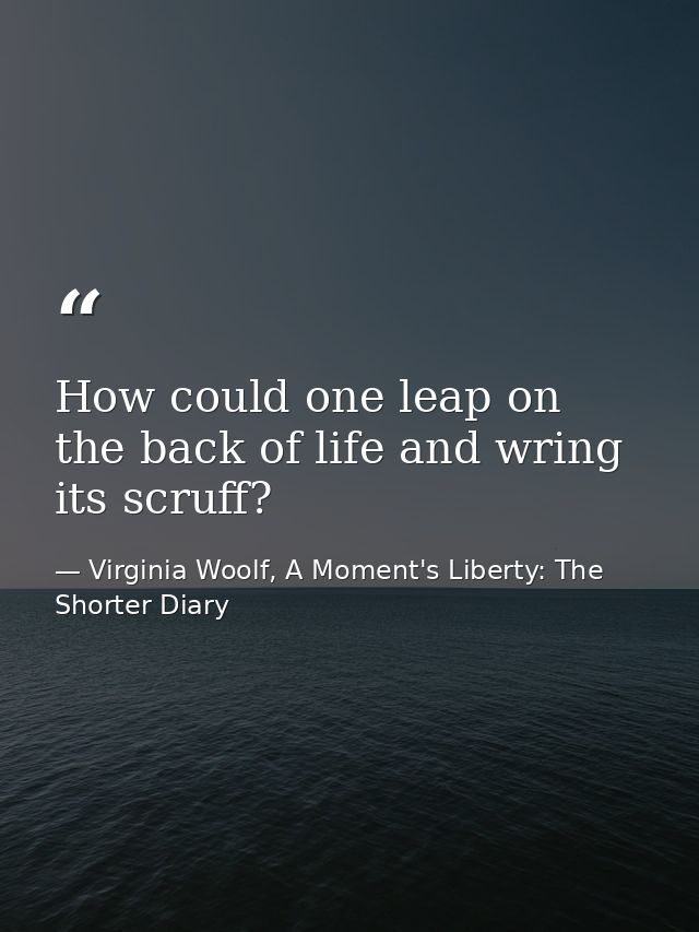 How could one leap on the back of life and wring its scruff? — Virginia Woolf, A Moment's Liberty: The Shorter Diary