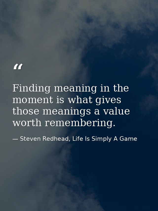 Finding meaning in the moment is what gives those meanings a value worth remembering. — Steven Redhead, Life Is Simply A Game