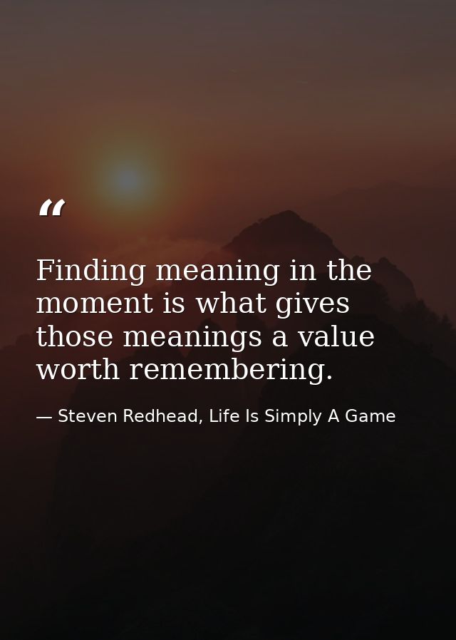 Finding meaning in the moment is what gives those meanings a value worth remembering. — Steven Redhead, Life Is Simply A Game