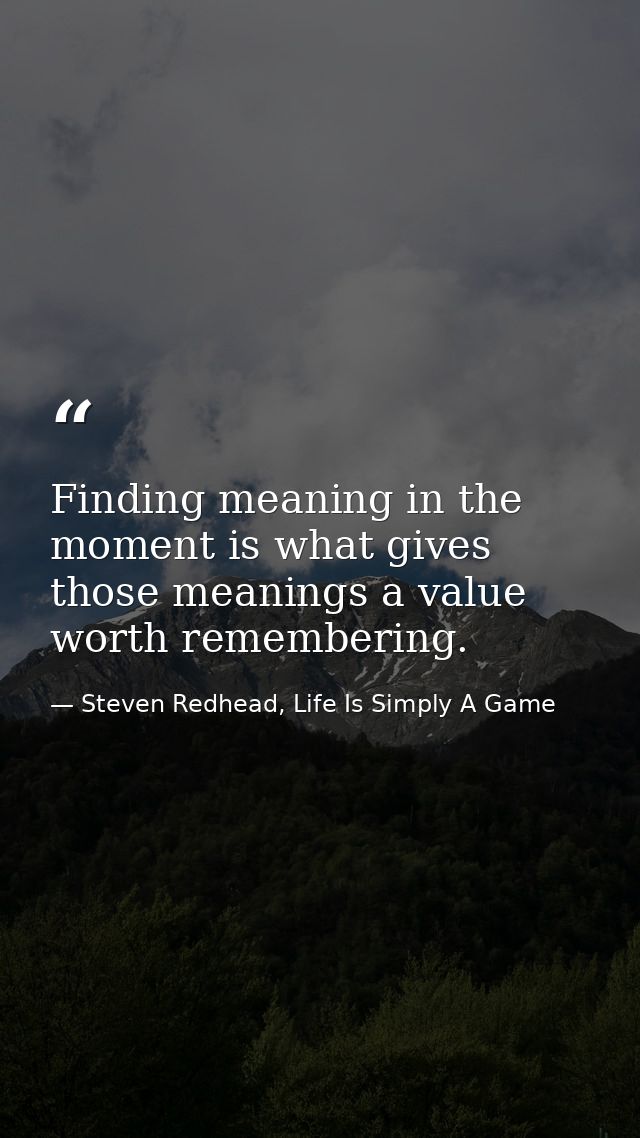 Finding meaning in the moment is what gives those meanings a value worth remembering. — Steven Redhead, Life Is Simply A Game