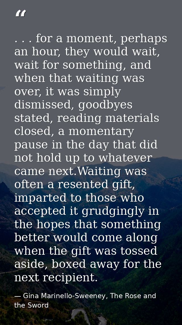. . . for a moment, perhaps an hour, they would wait, wait for something, and when that waiting was over, it was simply  — Gina Marinello-Sweeney, The Rose and the Sword