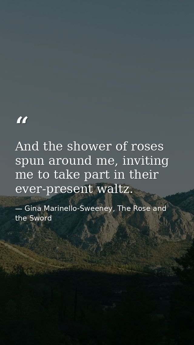 And the shower of roses spun around me, inviting me to take part in their ever-present waltz. — Gina Marinello-Sweeney, The Rose and the Sword