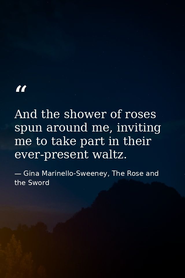 And the shower of roses spun around me, inviting me to take part in their ever-present waltz. — Gina Marinello-Sweeney, The Rose and the Sword