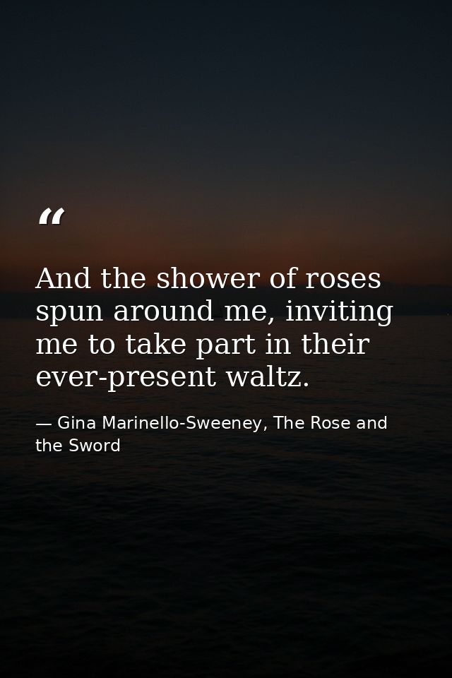 And the shower of roses spun around me, inviting me to take part in their ever-present waltz. — Gina Marinello-Sweeney, The Rose and the Sword