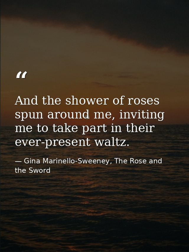 And the shower of roses spun around me, inviting me to take part in their ever-present waltz. — Gina Marinello-Sweeney, The Rose and the Sword