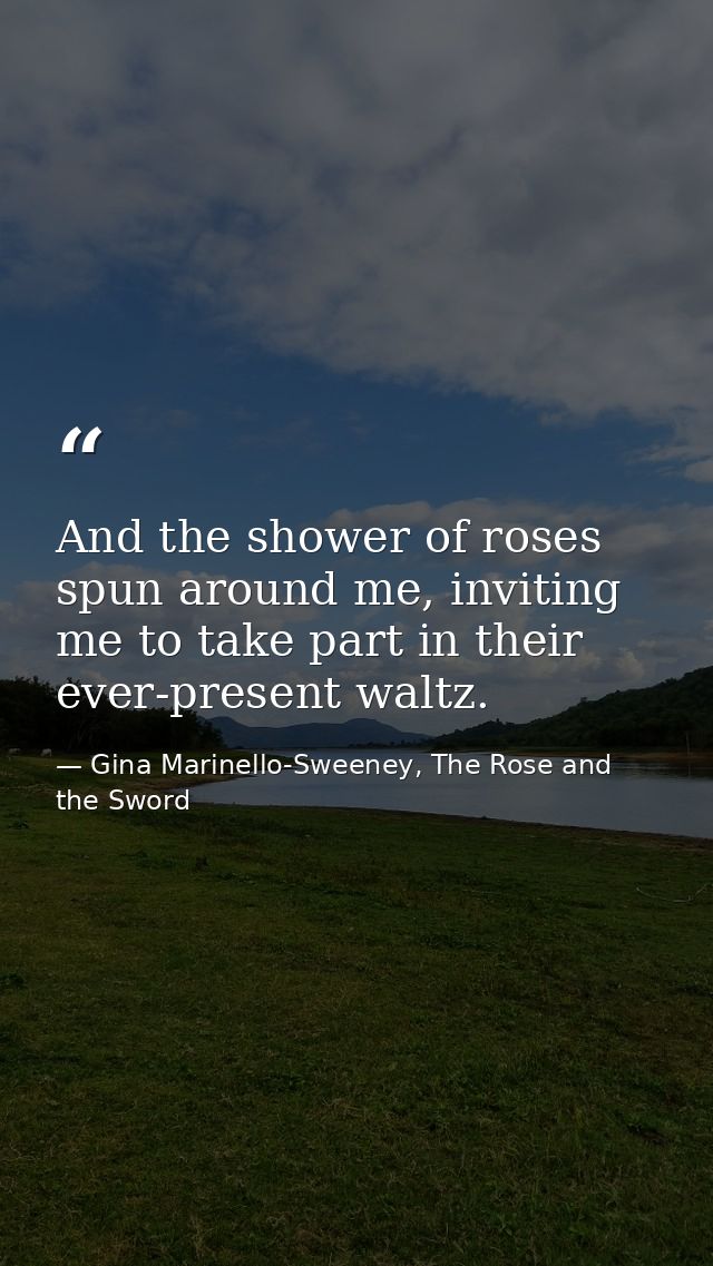 And the shower of roses spun around me, inviting me to take part in their ever-present waltz. — Gina Marinello-Sweeney, The Rose and the Sword