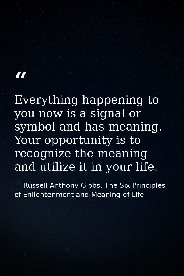 Everything happening to you now is a signal or symbol and has meaning. Your opportunity is to recognize the meaning and  — Russell Anthony Gibbs, The Six Principles of Enlightenment and Meaning of Life