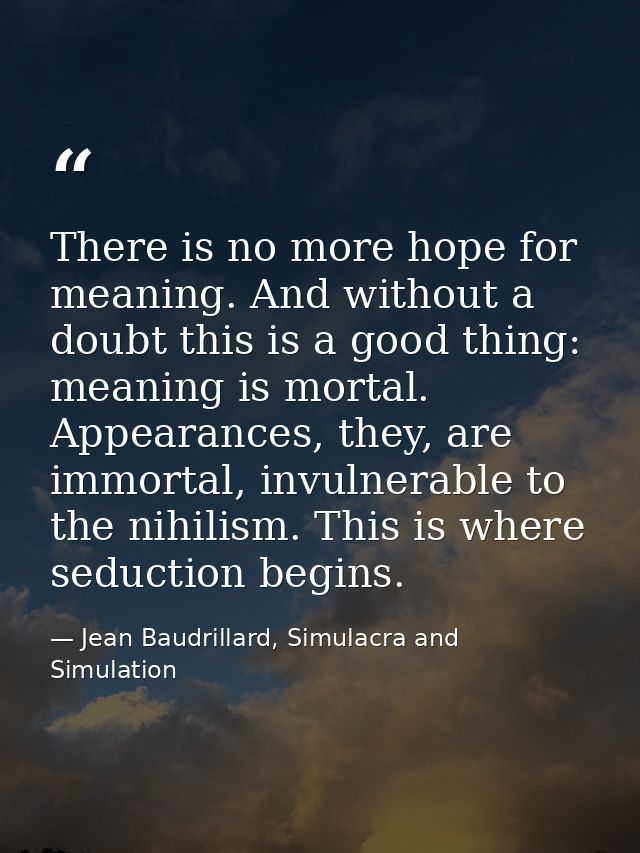 There is no more hope for meaning. And without a doubt this is a good thing: meaning is mortal. Appearances, they, are i — Jean Baudrillard, Simulacra and Simulation
