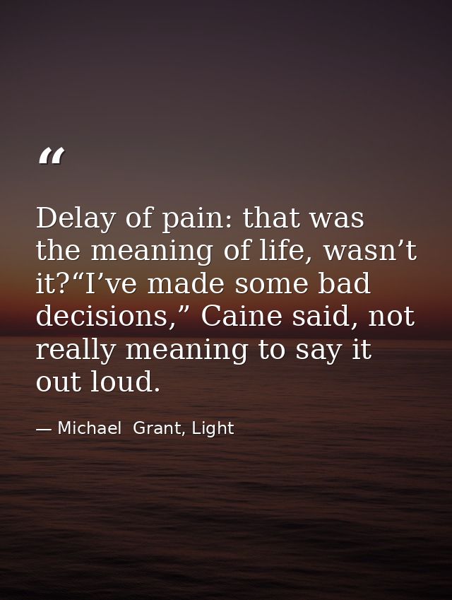 Delay of pain: that was the meaning of life, wasn’t it?“I’ve made some bad decisions,” Caine said, not really meaning to — Michael  Grant, Light
