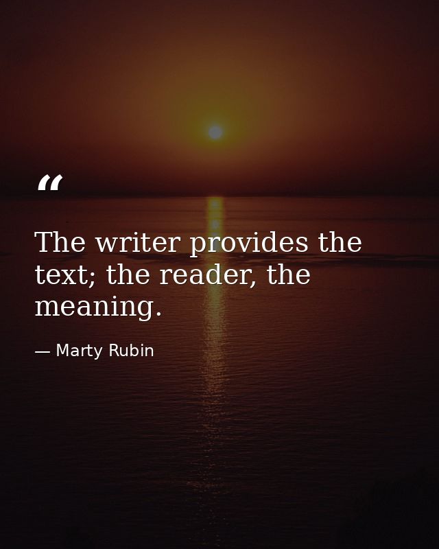 The writer provides the text; the reader, the meaning. — Marty Rubin