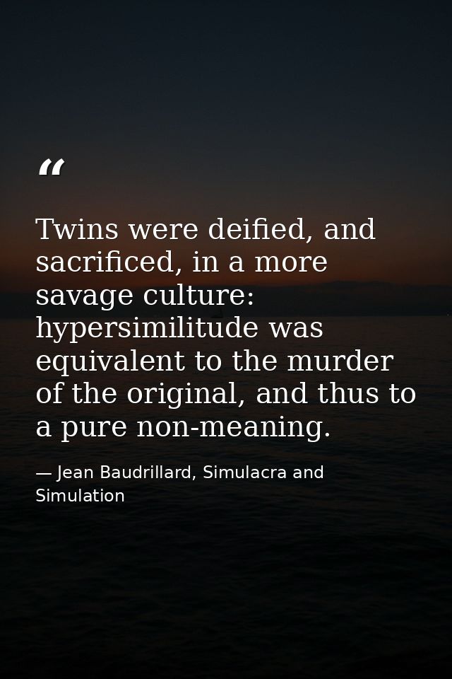Twins were deified, and sacrificed, in a more savage culture: hypersimilitude was equivalent to the murder of the origin — Jean Baudrillard, Simulacra and Simulation
