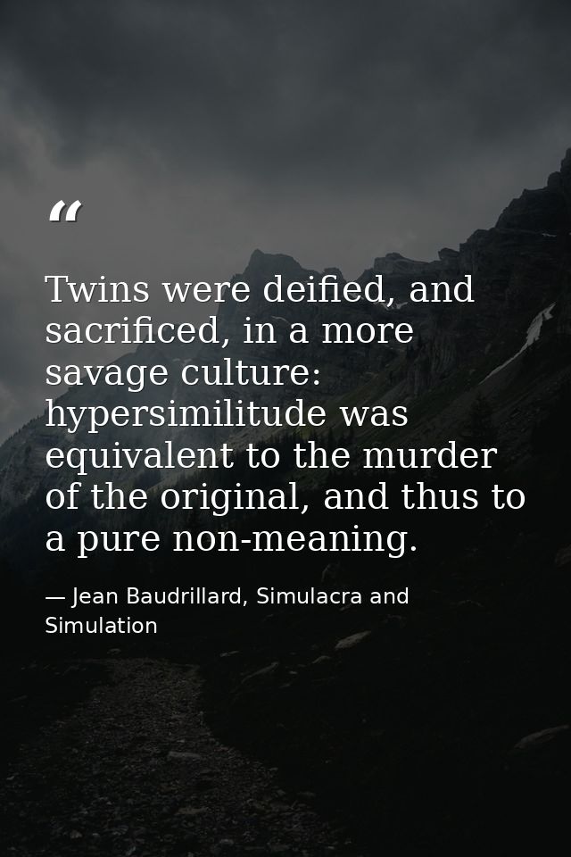 Twins were deified, and sacrificed, in a more savage culture: hypersimilitude was equivalent to the murder of the origin — Jean Baudrillard, Simulacra and Simulation
