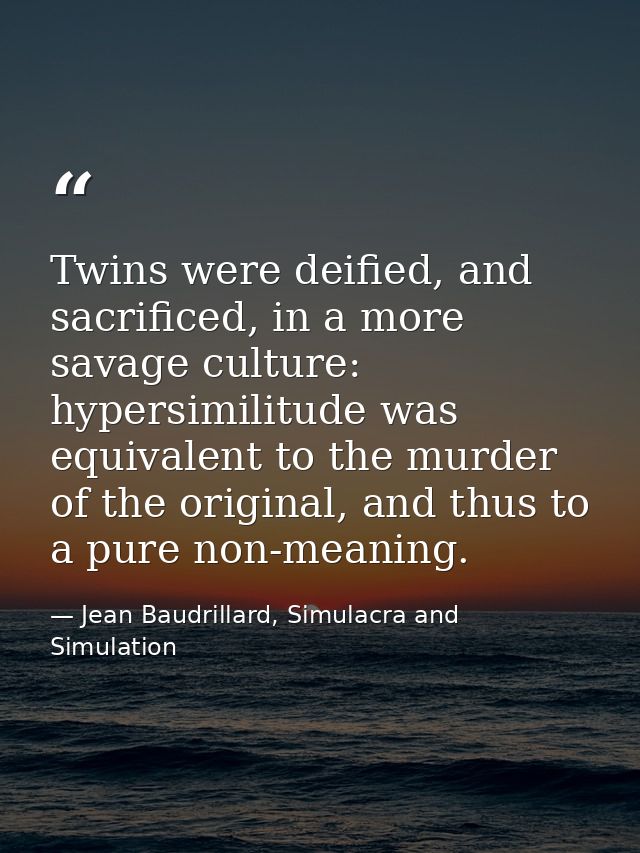 Twins were deified, and sacrificed, in a more savage culture: hypersimilitude was equivalent to the murder of the origin — Jean Baudrillard, Simulacra and Simulation