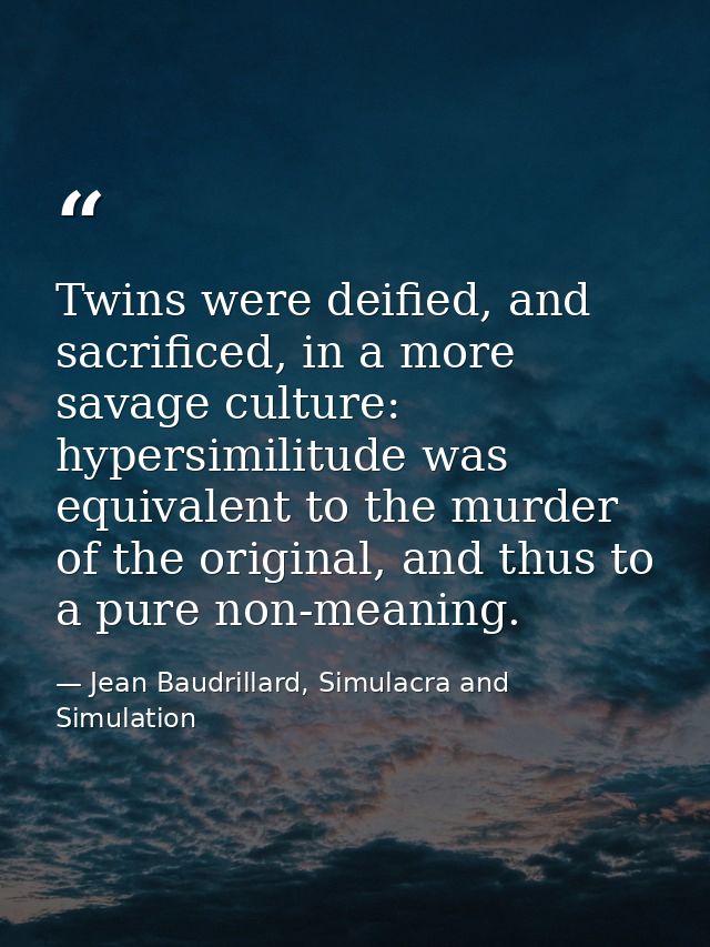 Twins were deified, and sacrificed, in a more savage culture: hypersimilitude was equivalent to the murder of the origin — Jean Baudrillard, Simulacra and Simulation