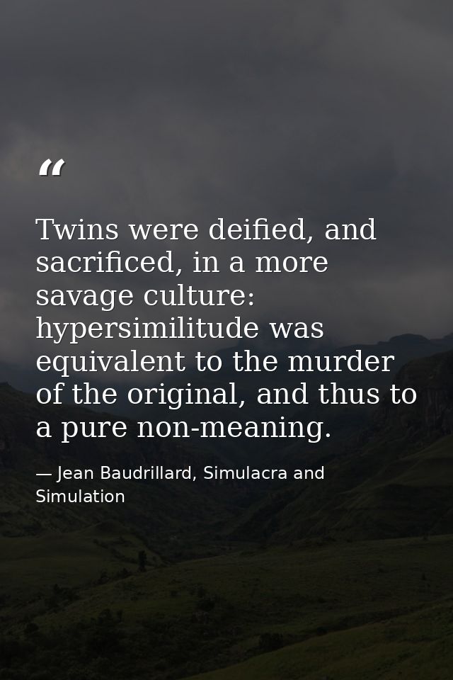 Twins were deified, and sacrificed, in a more savage culture: hypersimilitude was equivalent to the murder of the origin — Jean Baudrillard, Simulacra and Simulation