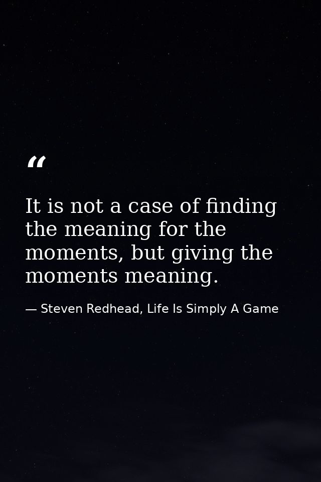 It is not a case of finding the meaning for the moments, but giving the moments meaning. — Steven Redhead, Life Is Simply A Game