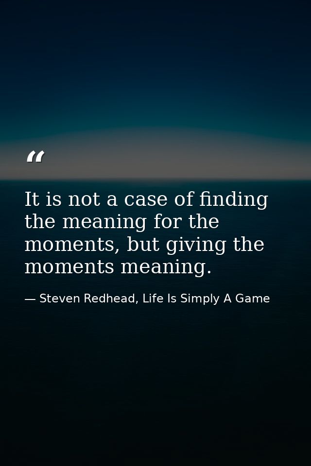 It is not a case of finding the meaning for the moments, but giving the moments meaning. — Steven Redhead, Life Is Simply A Game