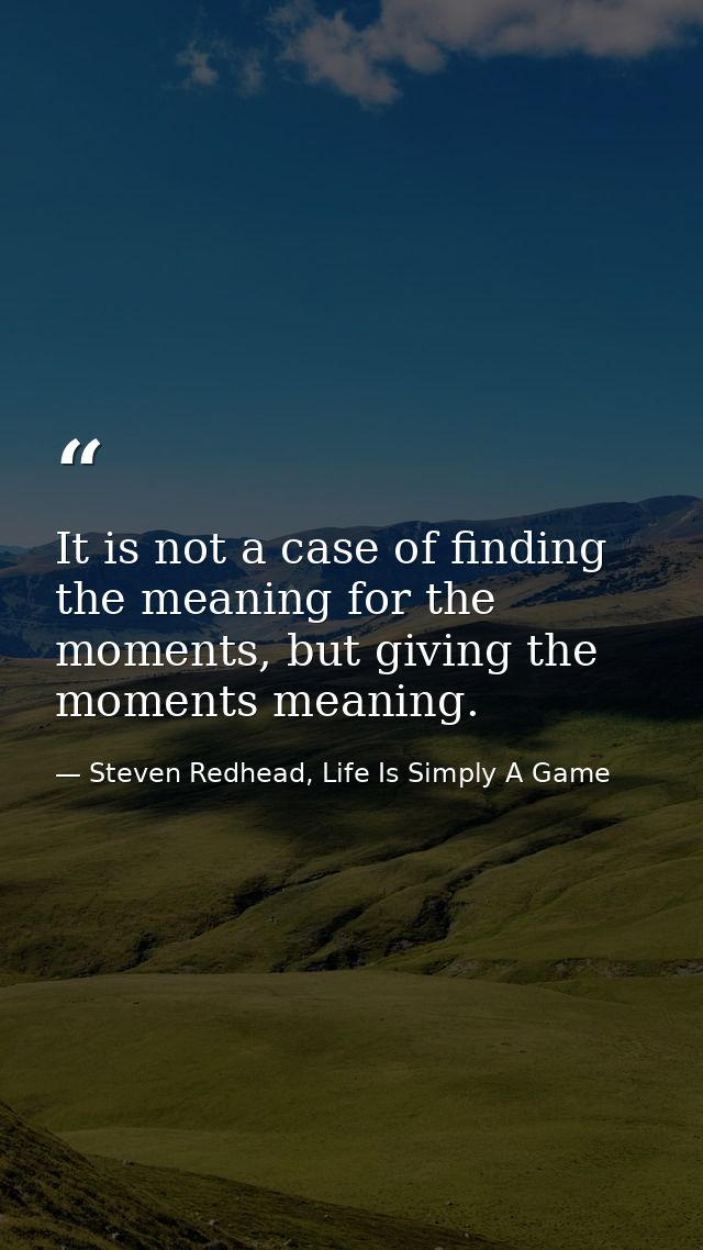 It is not a case of finding the meaning for the moments, but giving the moments meaning. — Steven Redhead, Life Is Simply A Game