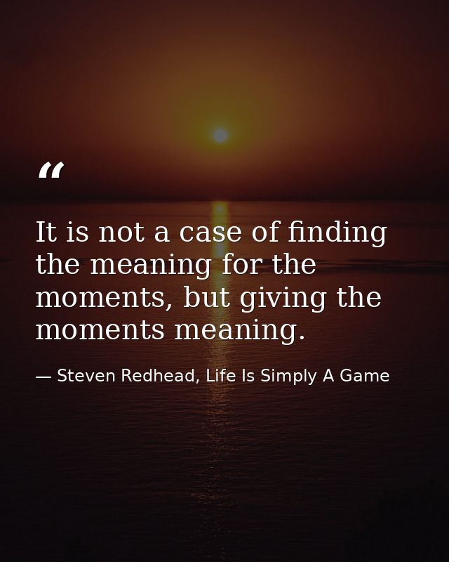 It is not a case of finding the meaning for the moments, but giving the moments meaning. — Steven Redhead, Life Is Simply A Game