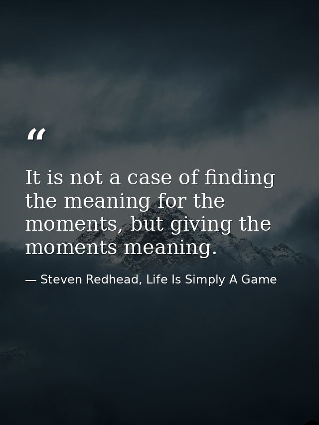 It is not a case of finding the meaning for the moments, but giving the moments meaning. — Steven Redhead, Life Is Simply A Game