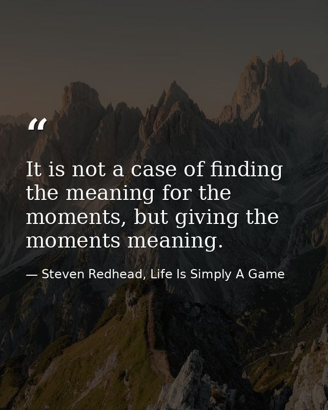 It is not a case of finding the meaning for the moments, but giving the moments meaning. — Steven Redhead, Life Is Simply A Game