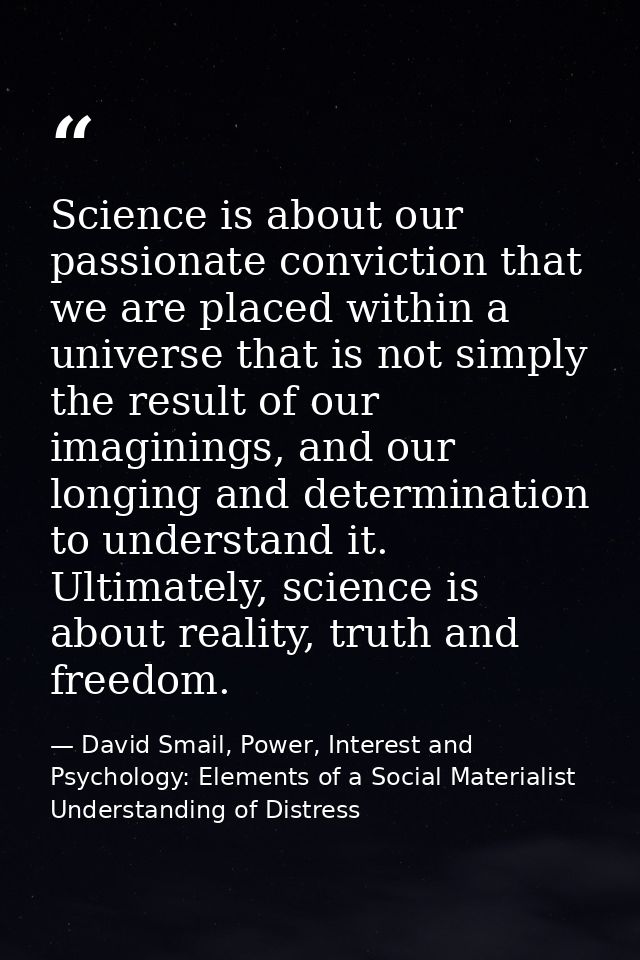 Science is about our passionate conviction that we are placed within a universe that is not simply the result of our ima — David Smail, Power, Interest and Psychology: Elements of a Social Materialist Understanding of Distress