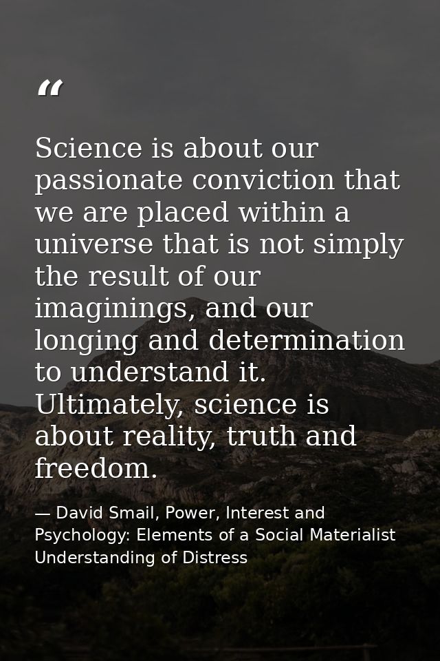Science is about our passionate conviction that we are placed within a universe that is not simply the result of our ima — David Smail, Power, Interest and Psychology: Elements of a Social Materialist Understanding of Distress