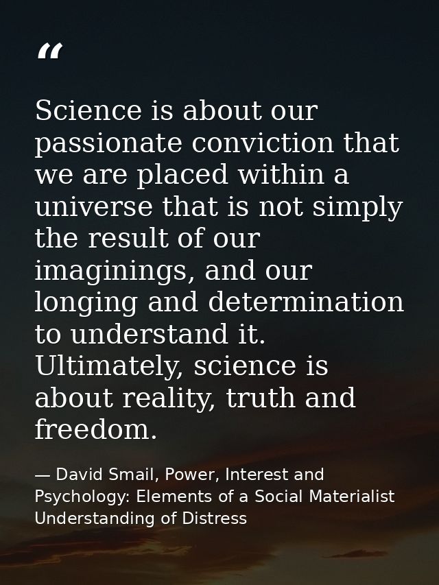 Science is about our passionate conviction that we are placed within a universe that is not simply the result of our ima — David Smail, Power, Interest and Psychology: Elements of a Social Materialist Understanding of Distress