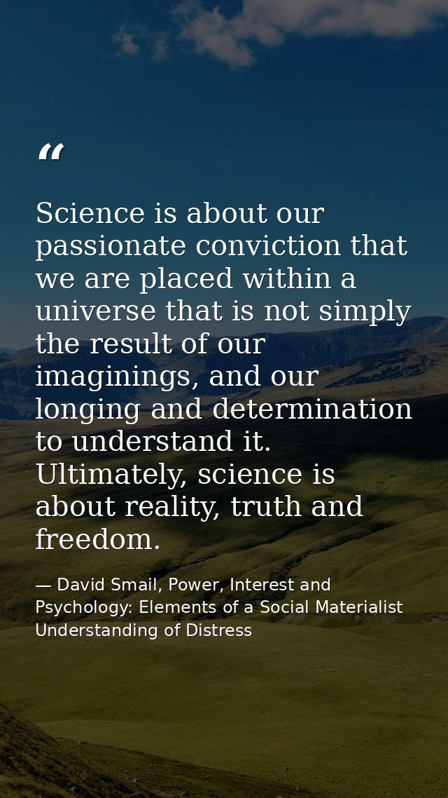 Science is about our passionate conviction that we are placed within a universe that is not simply the result of our ima — David Smail, Power, Interest and Psychology: Elements of a Social Materialist Understanding of Distress