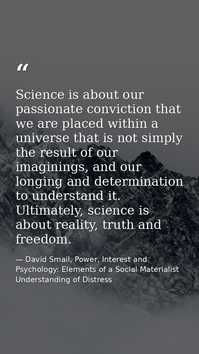 Science is about our passionate conviction that we are placed within a universe that is not simply the result of our ima — David Smail, Power, Interest and Psychology: Elements of a Social Materialist Understanding of Distress