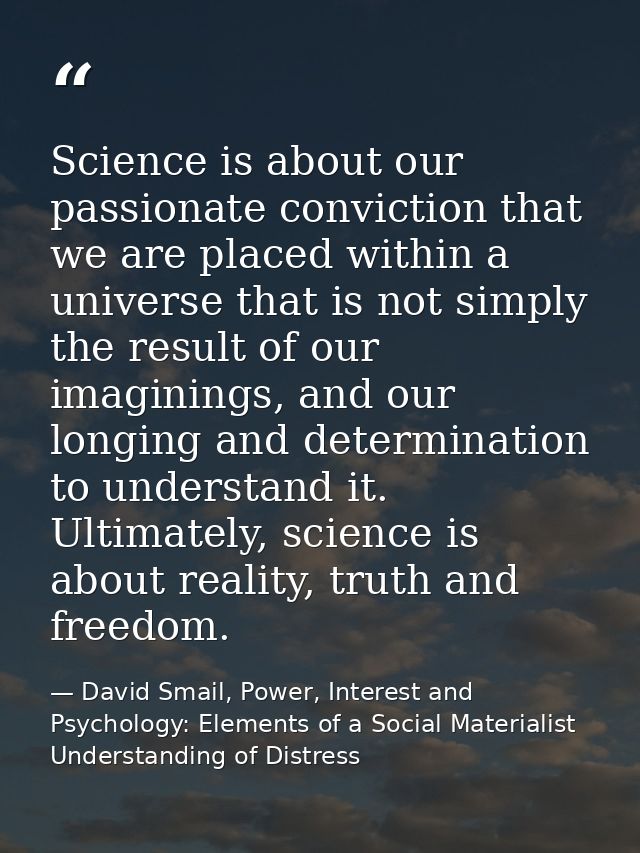 Science is about our passionate conviction that we are placed within a universe that is not simply the result of our ima — David Smail, Power, Interest and Psychology: Elements of a Social Materialist Understanding of Distress