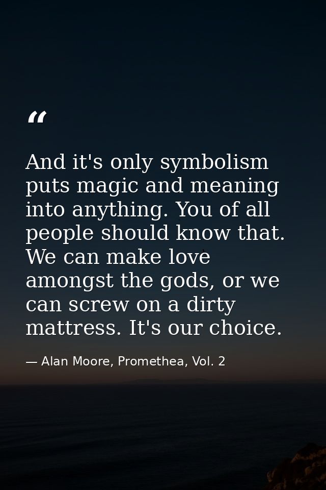 And it's only symbolism puts magic and meaning into anything. You of all people should know that. We can make love among — Alan Moore, Promethea, Vol. 2
