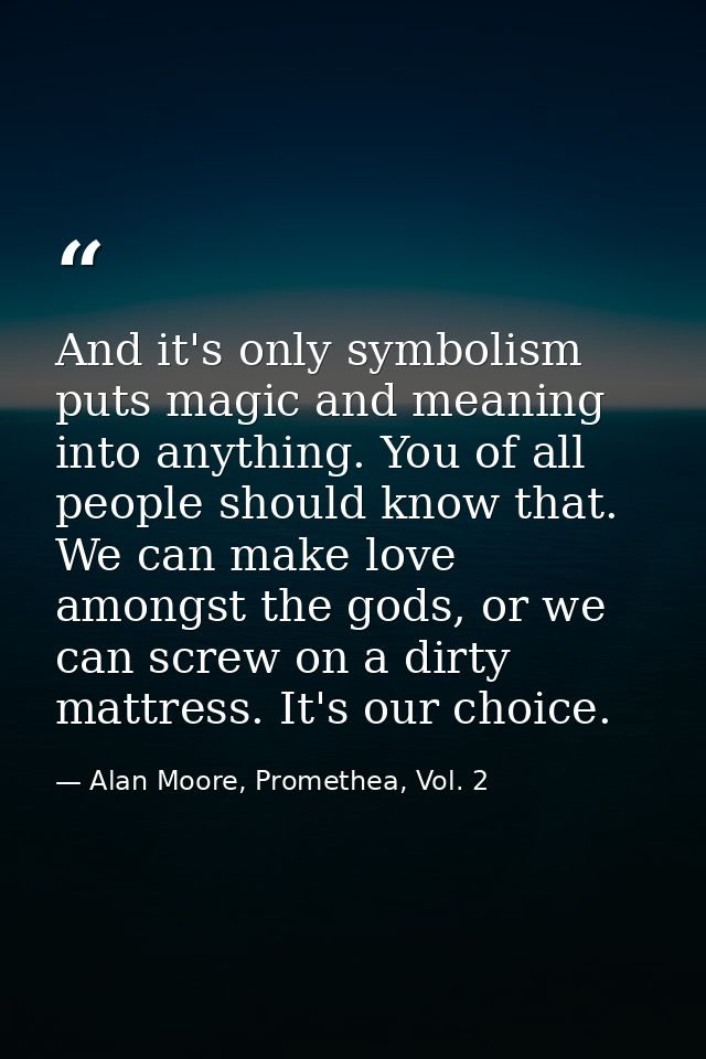 And it's only symbolism puts magic and meaning into anything. You of all people should know that. We can make love among — Alan Moore, Promethea, Vol. 2