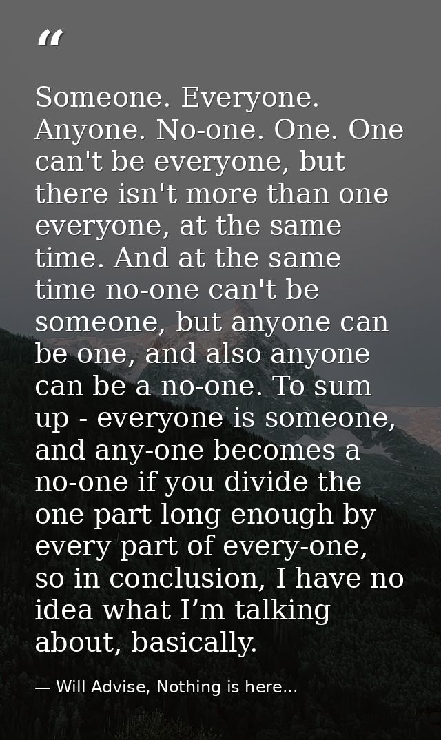 Someone. Everyone. Anyone. No-one. One. One can't be everyone, but there isn't more than one everyone, at the same time. — Will Advise, Nothing is here...