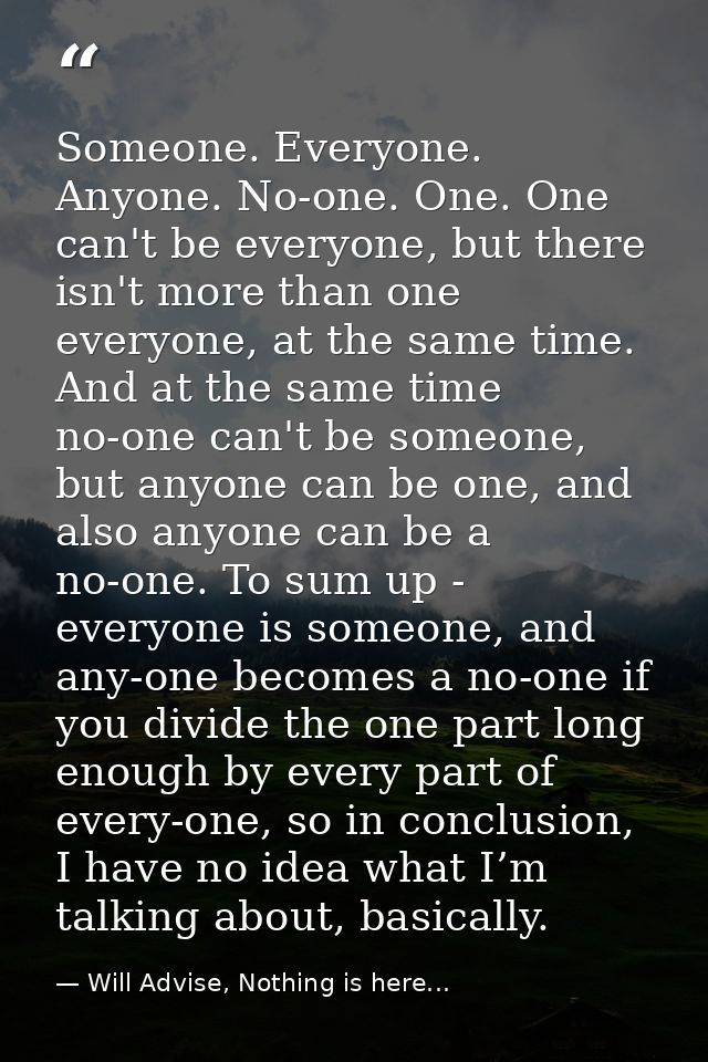 Someone. Everyone. Anyone. No-one. One. One can't be everyone, but there isn't more than one everyone, at the same time. — Will Advise, Nothing is here...